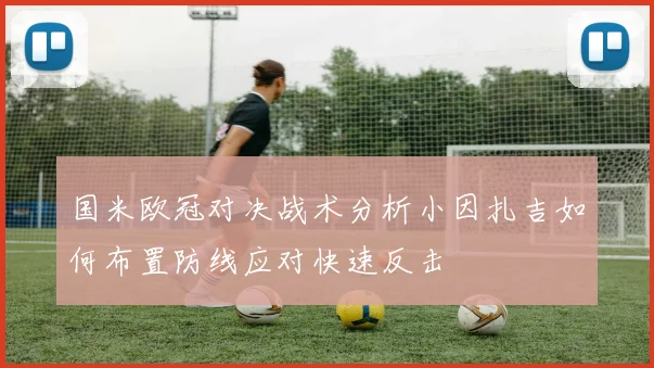 国米欧冠对决战术分析小因扎吉如何布置防线应对快速反击