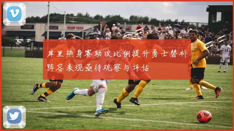 库里热身赛助攻比例提升勇士替补阵容表现亟待观察与评估