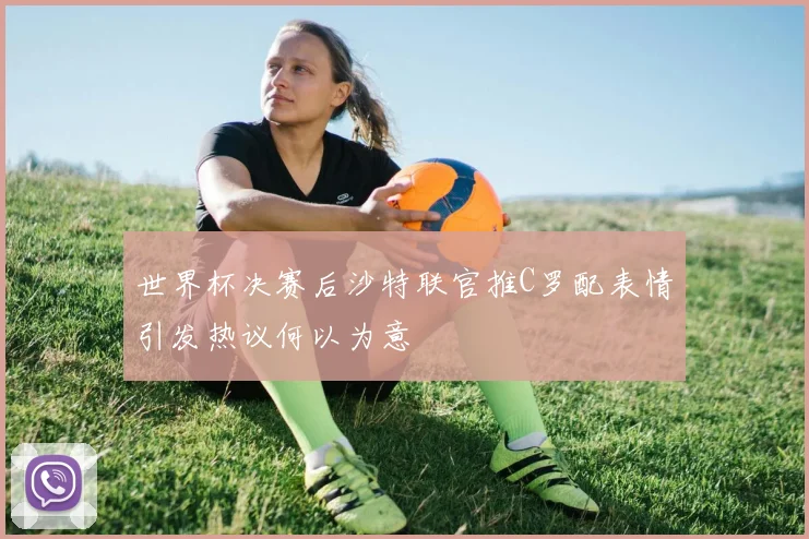 世界杯决赛后沙特联官推C罗配表情引发热议何以为意