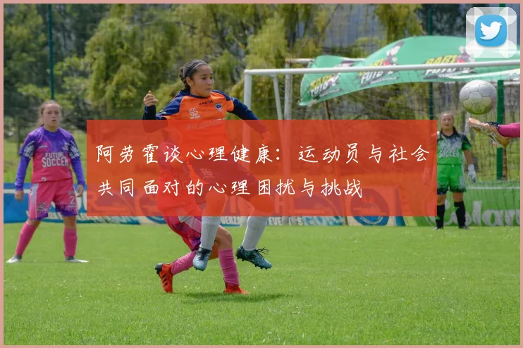 阿劳霍谈心理健康：运动员与社会共同面对的心理困扰与挑战