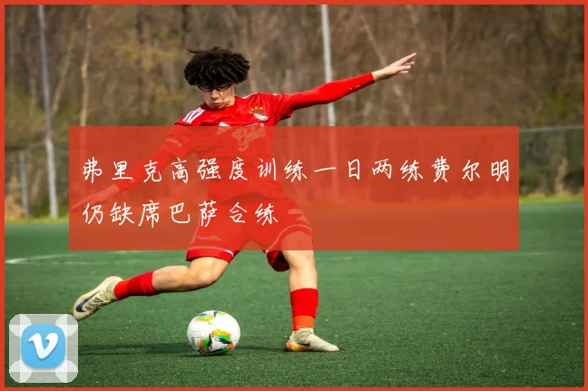 弗里克高强度训练一日两练费尔明仍缺席巴萨合练
