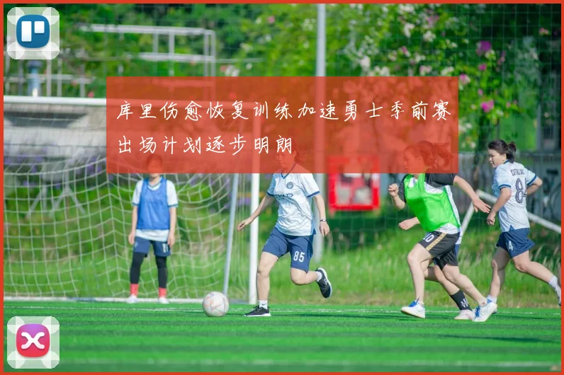库里伤愈恢复训练加速勇士季前赛出场计划逐步明朗