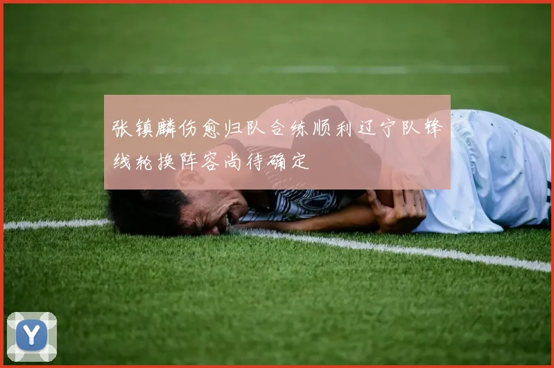 张镇麟伤愈归队合练顺利辽宁队锋线轮换阵容尚待确定