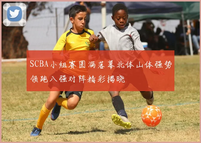 SCBA小组赛圆满落幕北体山体强势领跑八强对阵精彩揭晓