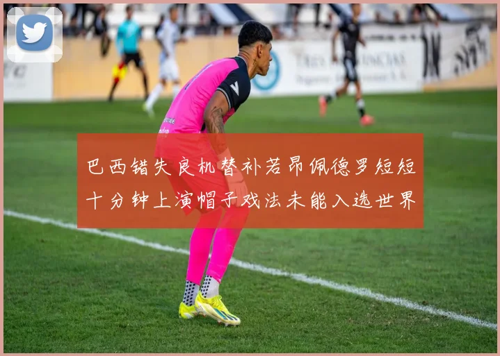巴西错失良机替补若昂佩德罗短短十分钟上演帽子戏法未能入选世界杯名单