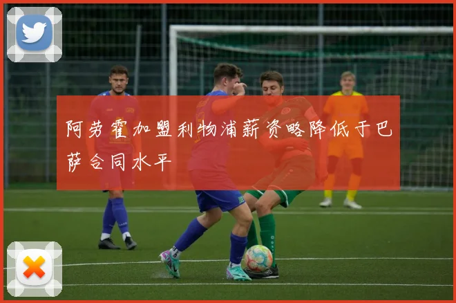 阿劳霍加盟利物浦薪资略降低于巴萨合同水平