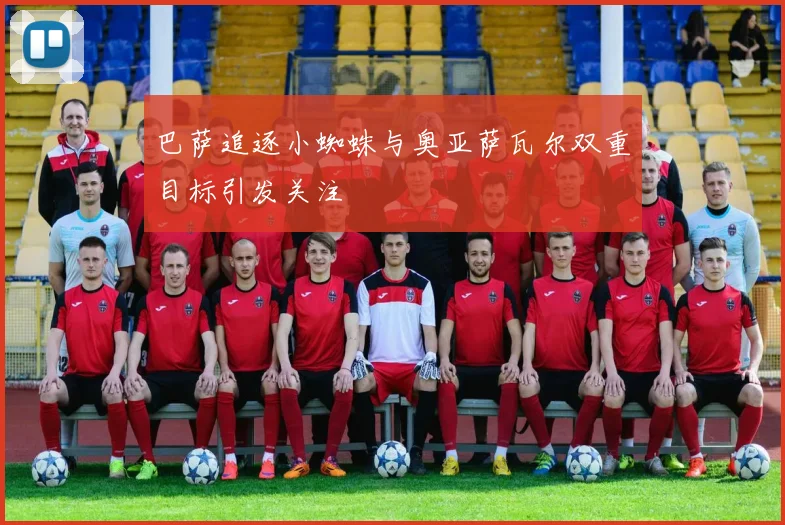 巴萨追逐小蜘蛛与奥亚萨瓦尔双重目标引发关注