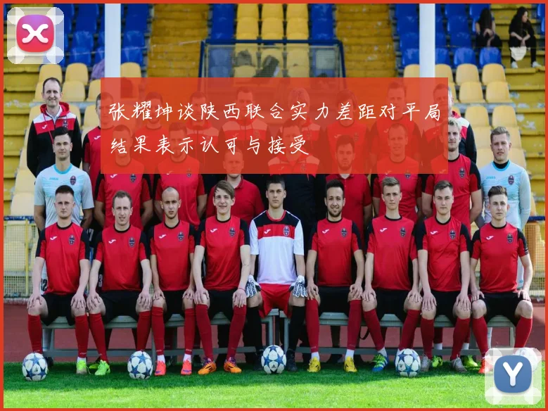 张耀坤谈陕西联合实力差距对平局结果表示认可与接受